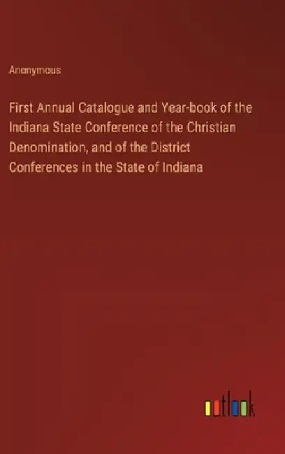 First Annual Catalogue and Year-book of the Indiana State Conference of the Christian Denomination, and of the District Conferences in the State of In by Anonymous