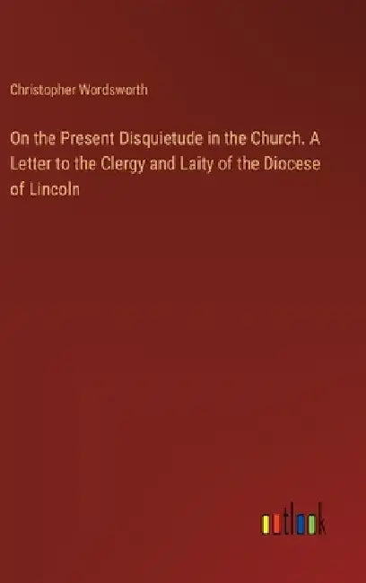 On the Present Disquietude in the Church. A Letter to the Clergy and Laity of the Diocese of Lincoln by Christopher Wordsworth