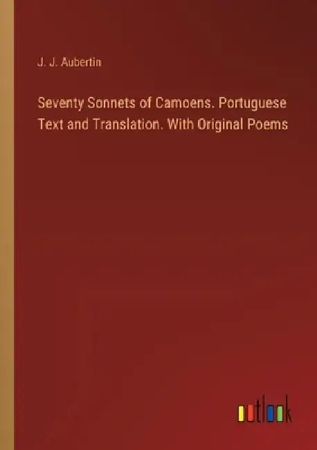 Seventy Sonnets of Camoens. Portuguese Text and Translation. With Original Poems by J. J. Aubertin