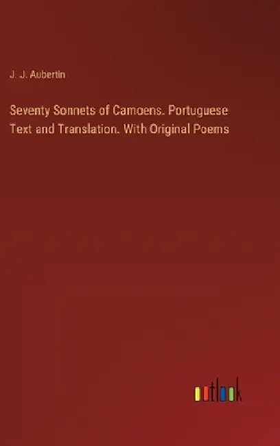 Seventy Sonnets of Camoens. Portuguese Text and Translation. With Original Poems by J. J. Aubertin