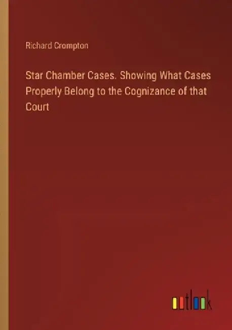Star Chamber Cases. Showing What Cases Properly Belong to the Cognizance of that Court by Richard Crompton