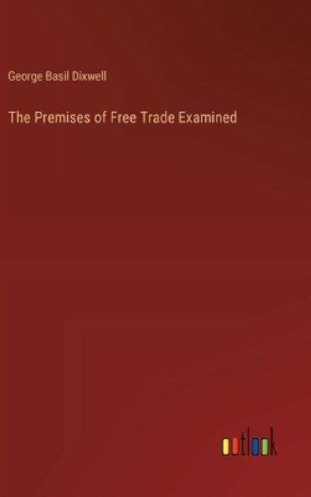 The Premises of Free Trade Examined by George Basil Dixwell