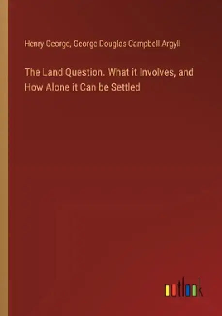 The Land Question. What it Involves, and How Alone it Can be Settled by Henry George