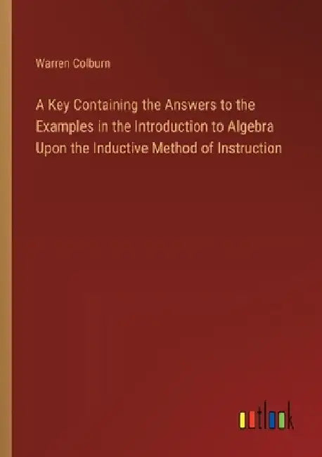 A Key Containing the Answers to the Examples in the Introduction to Algebra Upon the Inductive Method of Instruction by Warren Colburn