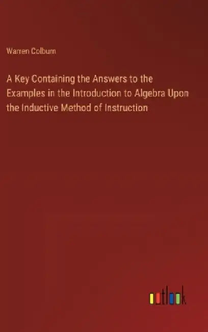 A Key Containing the Answers to the Examples in the Introduction to Algebra Upon the Inductive Method of Instruction by Warren Colburn