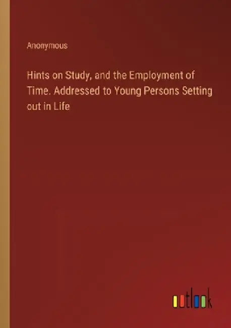 Hints on Study, and the Employment of Time. Addressed to Young Persons Setting out in Life by Anonymous
