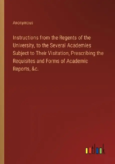 Instructions from the Regents of the University, to the Several Academies Subject to Their Visitation, Prescribing the Requisites and Forms of Academi by Anonymous