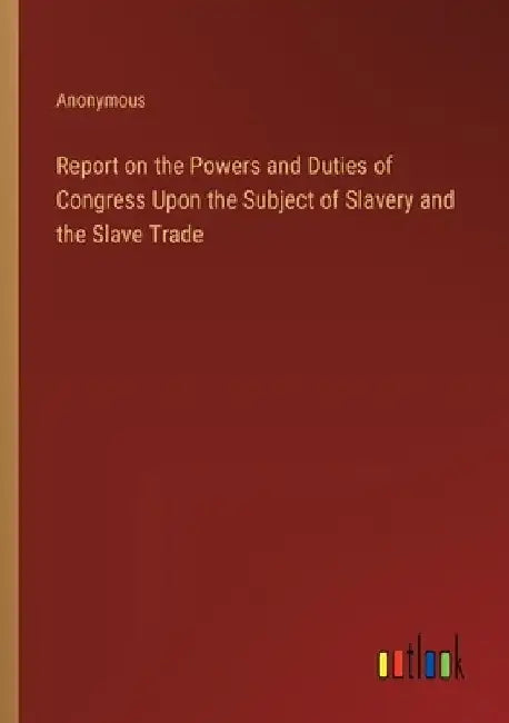 Report on the Powers and Duties of Congress Upon the Subject of Slavery and the Slave Trade by Anonymous