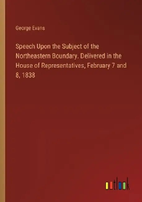 Speech Upon the Subject of the Northeastern Boundary. Delivered in the House of Representatives, February 7 and 8, 1838 by George Evans