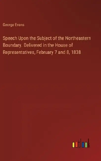 Speech Upon the Subject of the Northeastern Boundary. Delivered in the House of Representatives, February 7 and 8, 1838 by George Evans