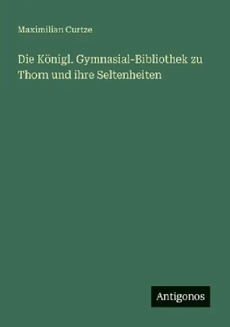 Die Königl. Gymnasial-Bibliothek zu Thorn und ihre Seltenheiten by Curtze, Maximilian