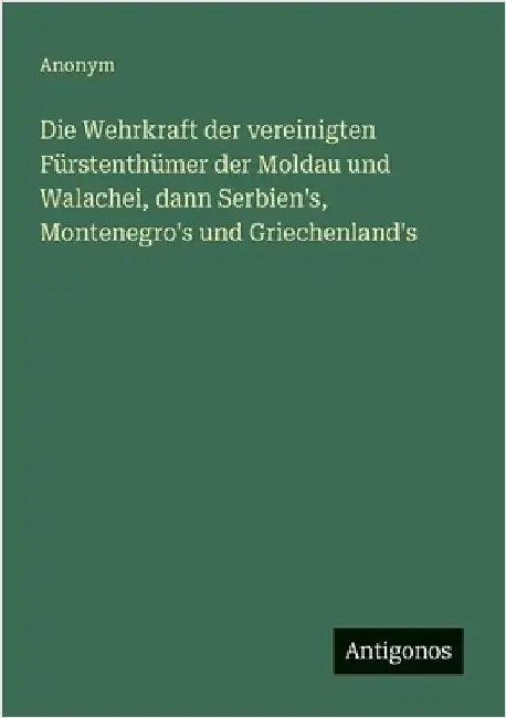Die Wehrkraft der vereinigten Fürstenthümer der Moldau und Walachei, dann Serbien's, Montenegro's und Griechenland's by Anonym