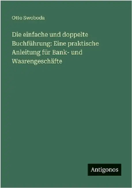 Die einfache und doppelte Buchführung: Eine praktische Anleitung für Bank- und Waarengeschäfte by Swoboda, Otto