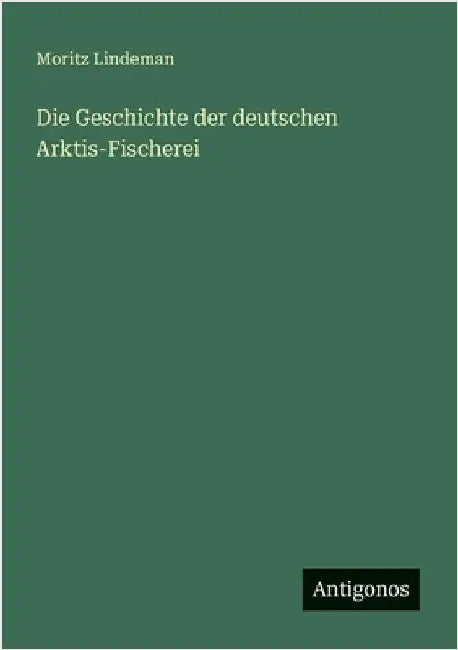 Die Geschichte der deutschen Arktis-Fischerei by Lindeman, Moritz