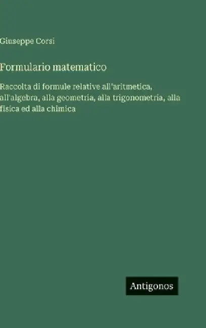 Formulario matematico: Raccolta di formule relative all'aritmetica, all'algebra, alla geometria, alla trigonometria, alla fisica ed alla chimica by Corsi, Giuseppe