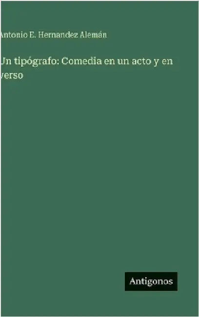 Un tipógrafo: Comedia en un acto y en verso by Alemán, Antonio E. Hernandez