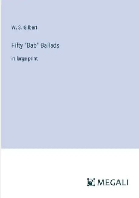 Fifty "Bab" Ballads: in large print by W. S. Gilbert