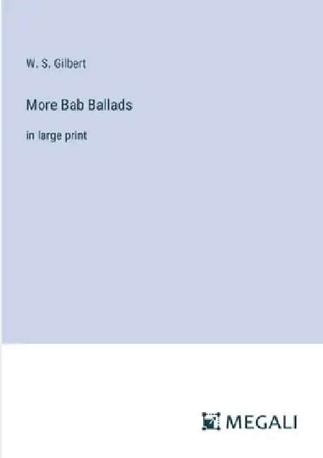 More Bab Ballads: in large print by W. S. Gilbert