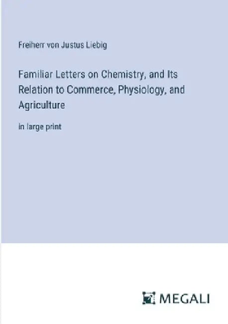 Familiar Letters on Chemistry, and Its Relation to Commerce, Physiology, and Agriculture: in large print by Freiherr Von Justus Liebig