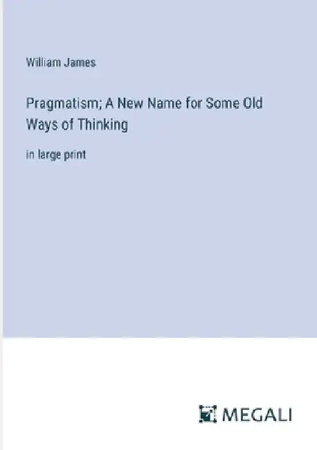 Pragmatism; A New Name for Some Old Ways of Thinking: in large print by William James
