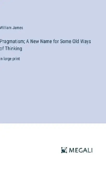 Pragmatism; A New Name for Some Old Ways of Thinking: in large print by William James