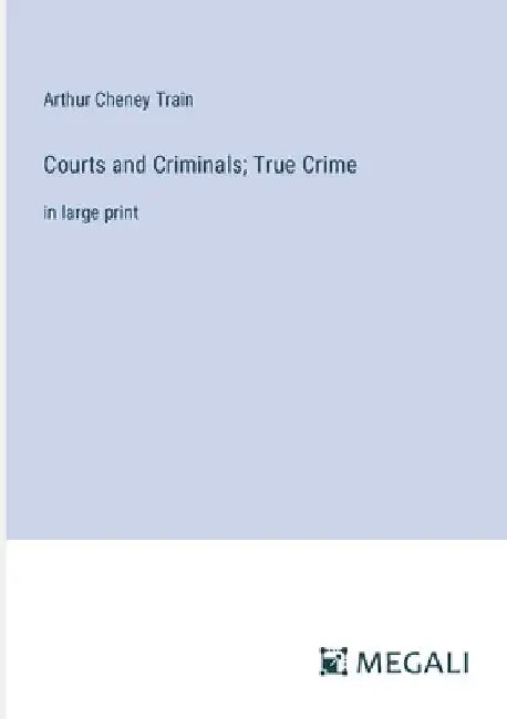 Courts and Criminals; True Crime: in large print by Arthur Cheney Train
