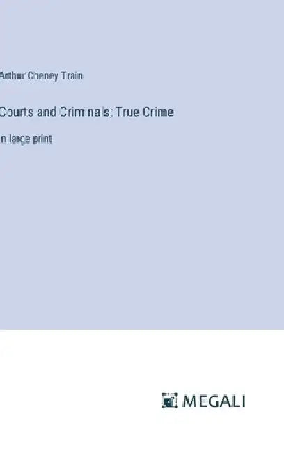 Courts and Criminals; True Crime: in large print by Arthur Cheney Train