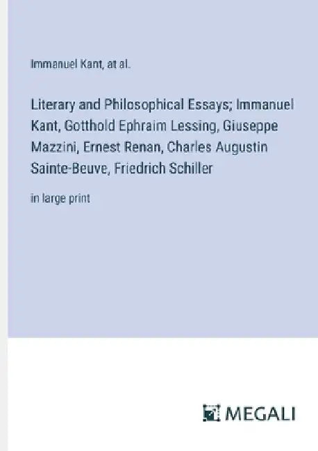 Literary and Philosophical Essays; Immanuel Kant, Gotthold Ephraim Lessing, Giuseppe Mazzini, Ernest Renan, Charles Augustin Sainte-Beuve, Friedrich S by Immanuel Kant