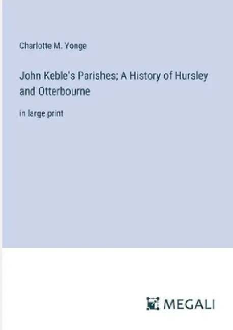John Keble's Parishes; A History of Hursley and Otterbourne: in large print by Charlotte M. Yonge
