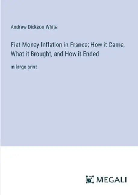 Fiat Money Inflation in France; How it Came, What it Brought, and How it Ended: in large print by Andrew Dickson White