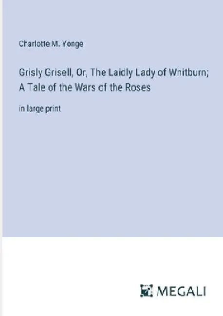 Grisly Grisell, Or, The Laidly Lady of Whitburn; A Tale of the Wars of the Roses: in large print by Charlotte M. Yonge