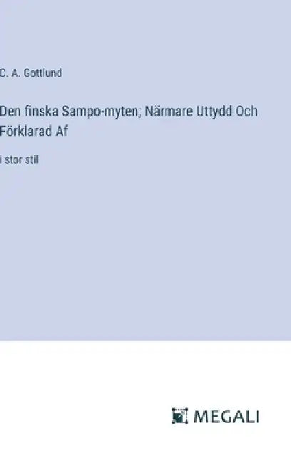 Den finska Sampo-myten; Närmare Uttydd Och Förklarad Af: i stor stil by Gottlund, C. a.