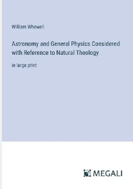Astronomy and General Physics Considered with Reference to Natural Theology: in large print by William Whewell
