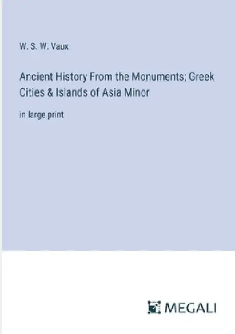 Ancient History From the Monuments; Greek Cities & Islands of Asia Minor: in large print by W. S. W. Vaux