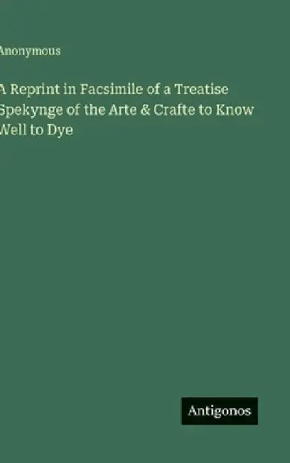 A Reprint in Facsimile of a Treatise Spekynge of the Arte & Crafte to Know Well to Dye by Anonymous