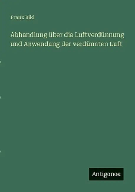 Abhandlung über die Luftverdünnung und Anwendung der verdünnten Luft by Bikl, Franz