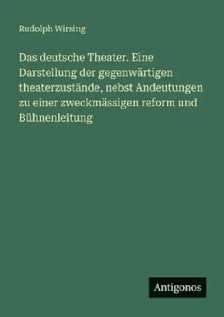 Das deutsche Theater. Eine Darstellung der gegenwärtigen theaterzustände, nebst Andeutungen zu einer zweckmässigen reform und Bühnenleitung by Wirsing, Rudolph