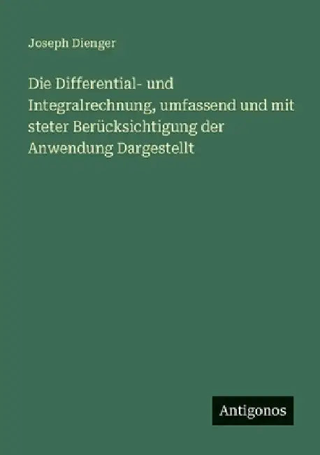 Die Differential- und Integralrechnung, umfassend und mit steter Berücksichtigung der Anwendung Dargestellt by Dienger, Joseph