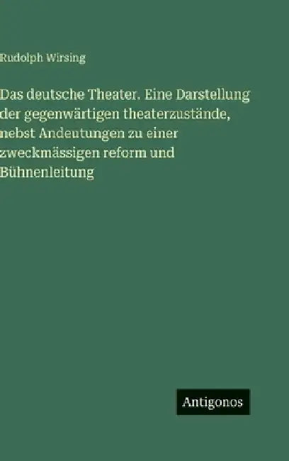 Das deutsche Theater. Eine Darstellung der gegenwärtigen theaterzustände, nebst Andeutungen zu einer zweckmässigen reform und Bühnenleitung by Wirsing, Rudolph