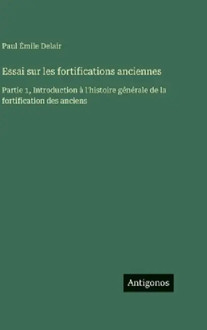 Essai sur les fortifications anciennes: Partie 1, Introduction à l'histoire générale de la fortification des anciens by Paul Émile Delair