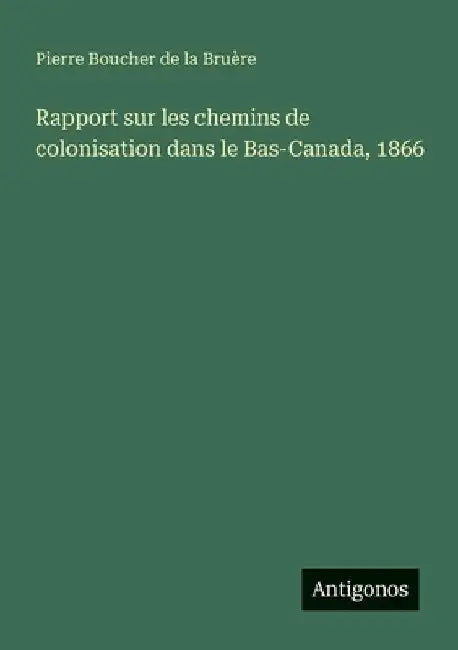 Rapport sur les chemins de colonisation dans le Bas-Canada, 1866 by Boucher de la Bruère, Pierre