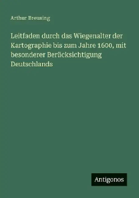 Leitfaden durch das Wiegenalter der Kartographie bis zum Jahre 1600, mit besonderer Berücksichtigung Deutschlands by Breusing, Arthur