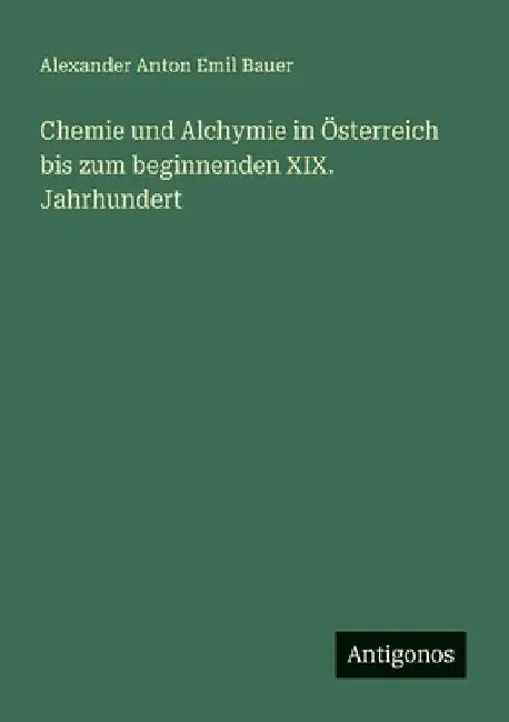 Chemie und Alchymie in Österreich bis zum beginnenden XIX. Jahrhundert by Bauer, Alexander Anton Emil