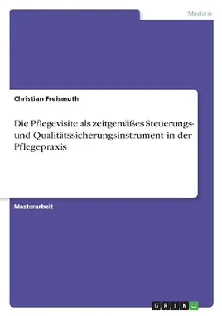 Die Pflegevisite als zeitgemäßes Steuerungs- und Qualitätssicherungsinstrument in der Pflegepraxis by Freismuth, Christian