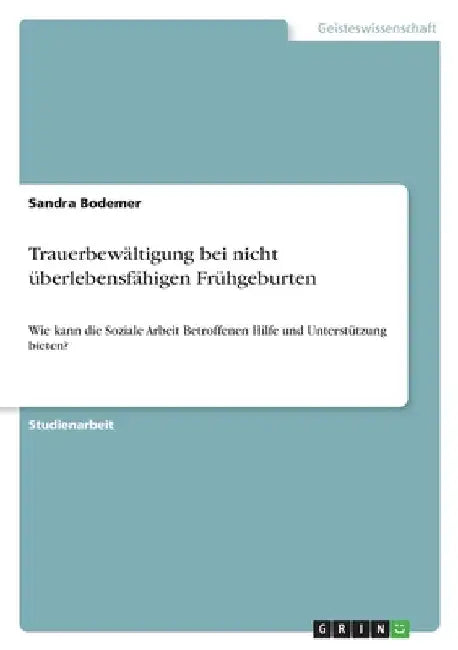 Trauerbewältigung bei nicht überlebensfähigen Frühgeburten: Wie kann die Soziale Arbeit Betroffenen Hilfe und Unterstützung bieten? by Bodemer, Sandra