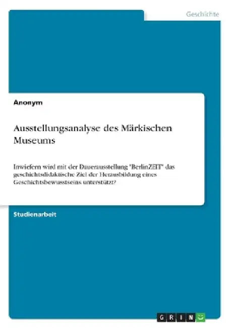 Ausstellungsanalyse des Märkischen Museums: Inwiefern wird mit der Dauerausstellung "BerlinZEIT" das geschichtsdidaktische Ziel der Herausbildung eine by Anonymous