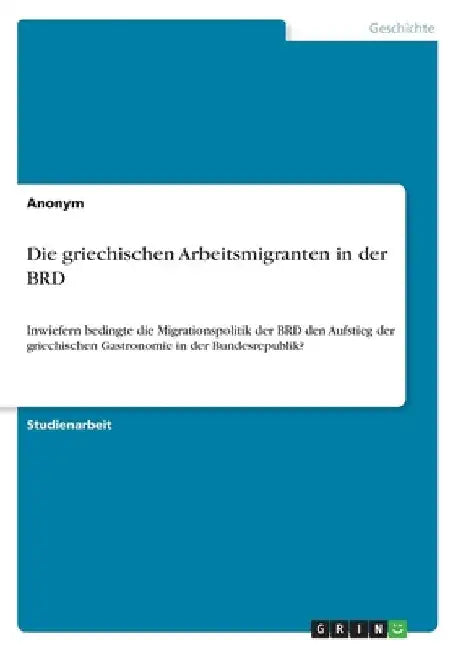 Die griechischen Arbeitsmigranten in der BRD: Inwiefern bedingte die Migrationspolitik der BRD den Aufstieg der griechischen Gastronomie in der Bundes by Anonymous