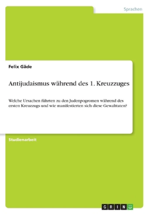 Antijudaismus während des 1. Kreuzzuges: Welche Ursachen führten zu den Judenpogromen während des ersten Kreuzzugs und wie manifestierten sich diese G by Felix Gäde