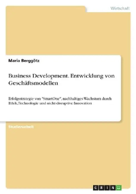 Business Development. Entwicklung von Geschäftsmodellen: Erfolgsstrategie von "SmartOne", nachhaltiges Wachstum durch Ethik, Technologie und nicht-dis by Berggötz, Maria