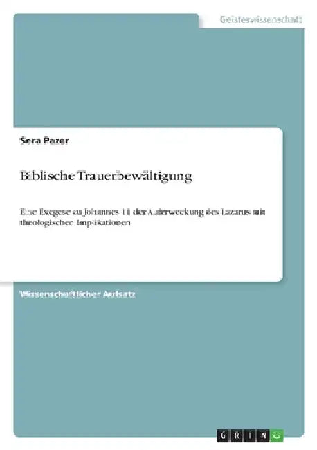 Biblische Trauerbewältigung: Eine Exegese zu Johannes 11 der Auferweckung des Lazarus mit theologischen Implikationen by Pazer, Sora